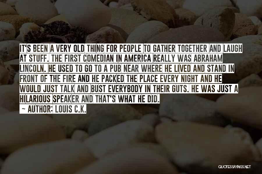 Louis C.K. Quotes: It's Been A Very Old Thing For People To Gather Together And Laugh At Stuff. The First Comedian In America