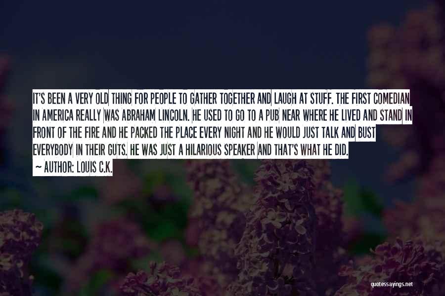 Louis C.K. Quotes: It's Been A Very Old Thing For People To Gather Together And Laugh At Stuff. The First Comedian In America