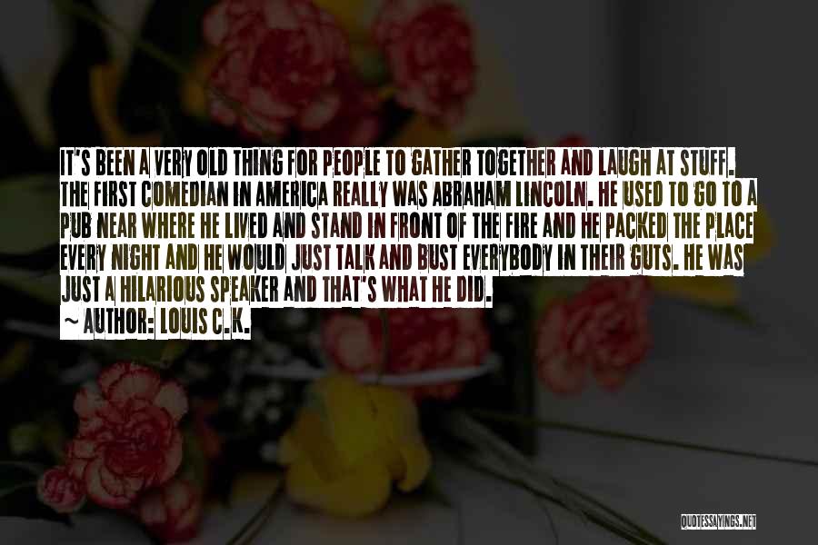 Louis C.K. Quotes: It's Been A Very Old Thing For People To Gather Together And Laugh At Stuff. The First Comedian In America