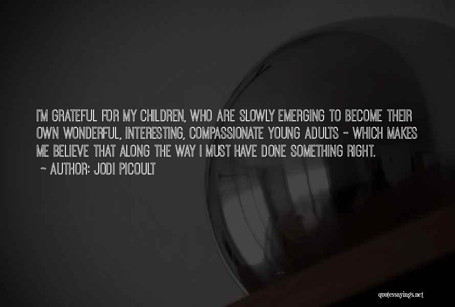 Jodi Picoult Quotes: I'm Grateful For My Children, Who Are Slowly Emerging To Become Their Own Wonderful, Interesting, Compassionate Young Adults - Which