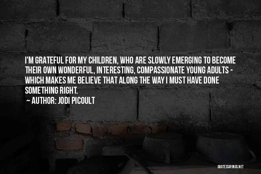 Jodi Picoult Quotes: I'm Grateful For My Children, Who Are Slowly Emerging To Become Their Own Wonderful, Interesting, Compassionate Young Adults - Which