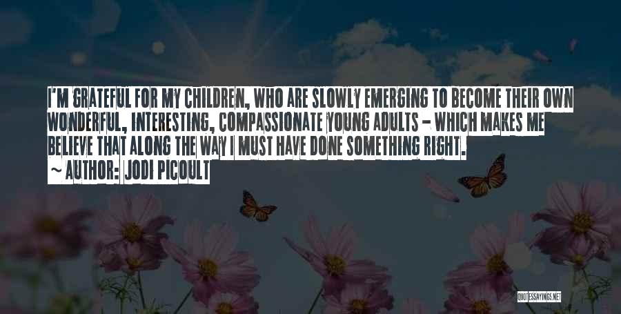 Jodi Picoult Quotes: I'm Grateful For My Children, Who Are Slowly Emerging To Become Their Own Wonderful, Interesting, Compassionate Young Adults - Which
