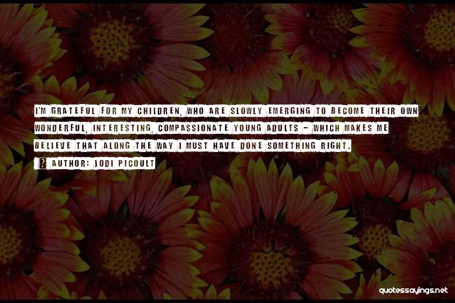 Jodi Picoult Quotes: I'm Grateful For My Children, Who Are Slowly Emerging To Become Their Own Wonderful, Interesting, Compassionate Young Adults - Which