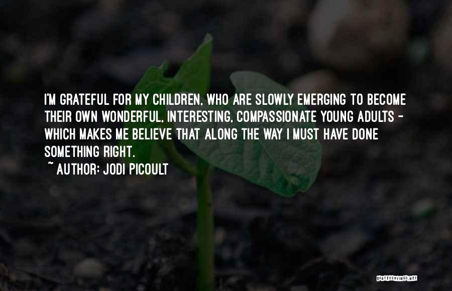 Jodi Picoult Quotes: I'm Grateful For My Children, Who Are Slowly Emerging To Become Their Own Wonderful, Interesting, Compassionate Young Adults - Which