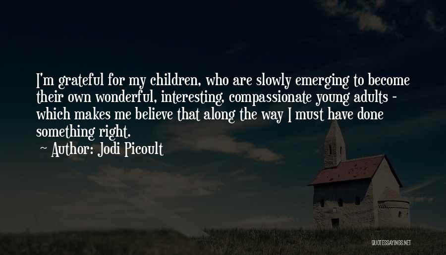Jodi Picoult Quotes: I'm Grateful For My Children, Who Are Slowly Emerging To Become Their Own Wonderful, Interesting, Compassionate Young Adults - Which