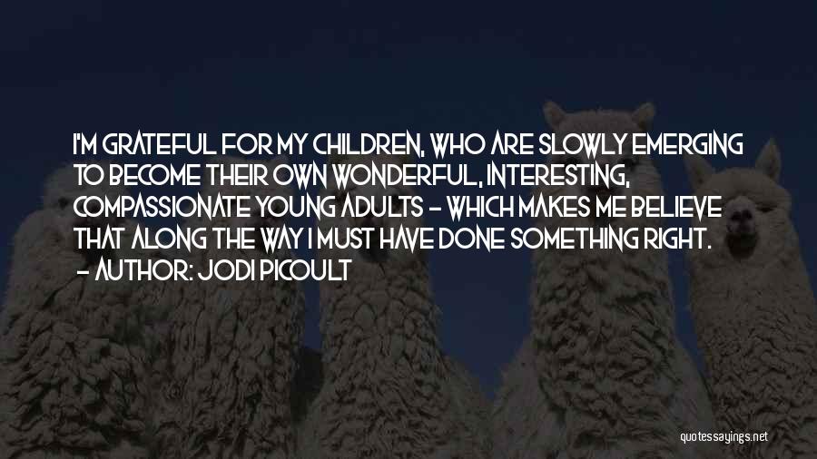 Jodi Picoult Quotes: I'm Grateful For My Children, Who Are Slowly Emerging To Become Their Own Wonderful, Interesting, Compassionate Young Adults - Which