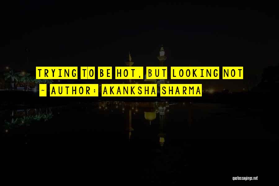 Akanksha Sharma Quotes: Trying To Be Hot, But Looking Not