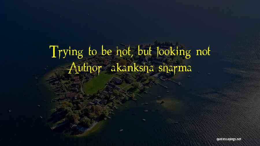 Akanksha Sharma Quotes: Trying To Be Hot, But Looking Not