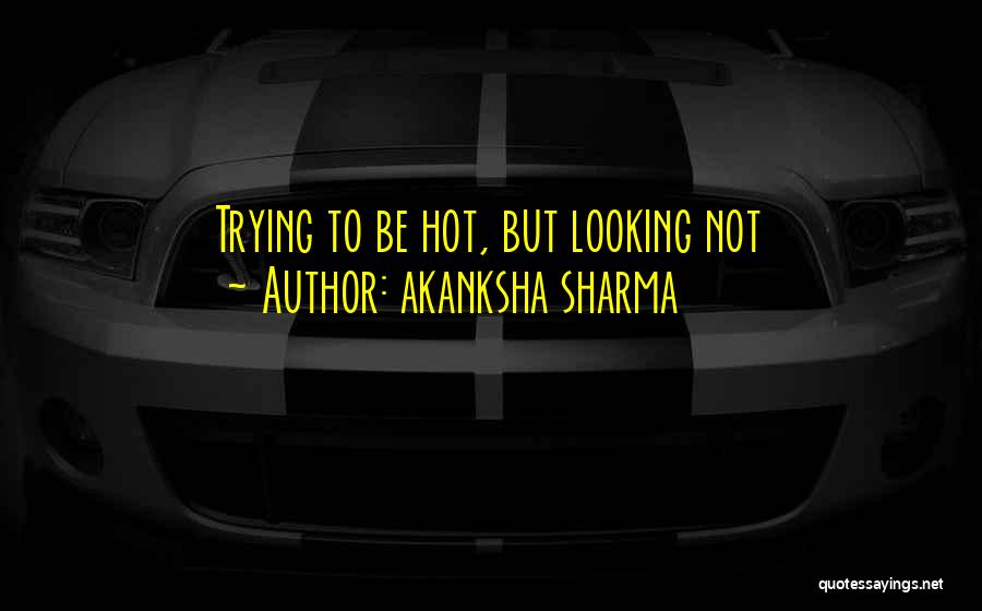 Akanksha Sharma Quotes: Trying To Be Hot, But Looking Not
