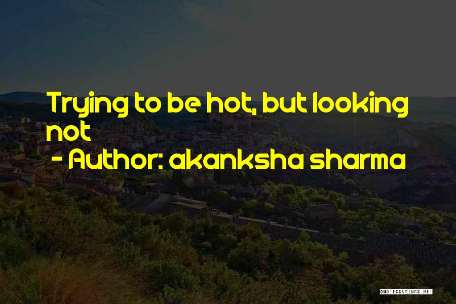 Akanksha Sharma Quotes: Trying To Be Hot, But Looking Not