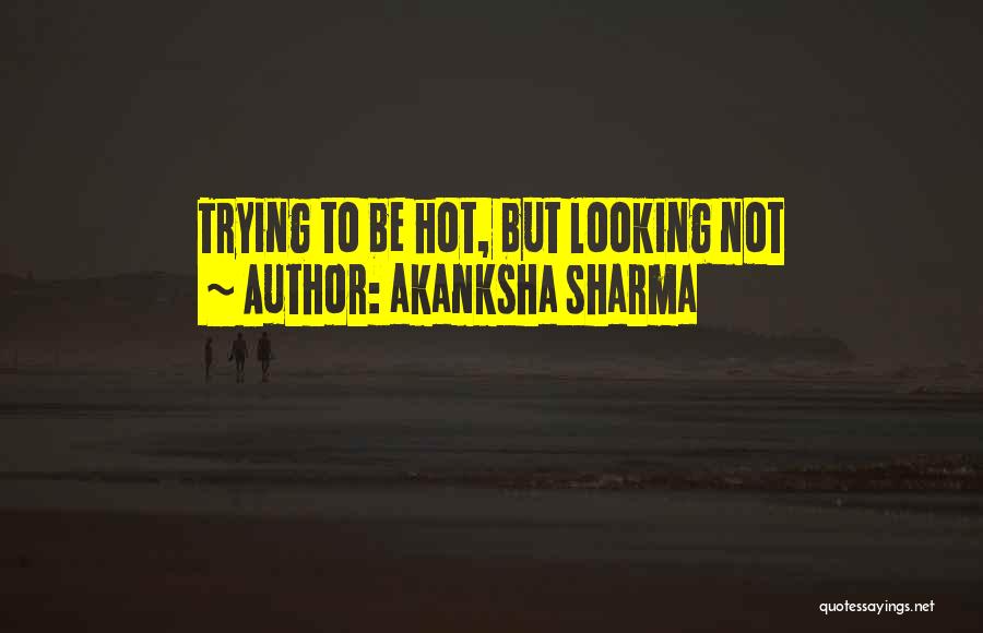 Akanksha Sharma Quotes: Trying To Be Hot, But Looking Not