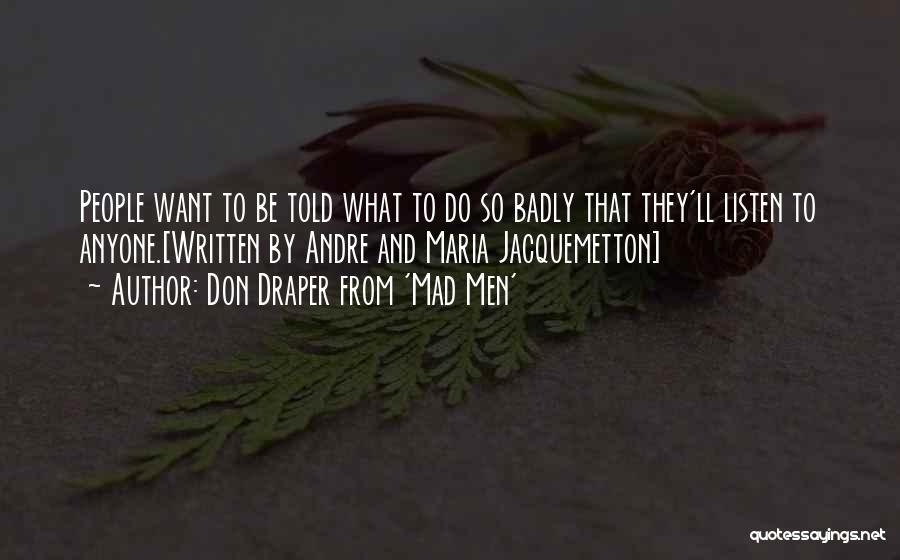Don Draper From 'Mad Men' Quotes: People Want To Be Told What To Do So Badly That They'll Listen To Anyone.[written By Andre And Maria Jacquemetton]