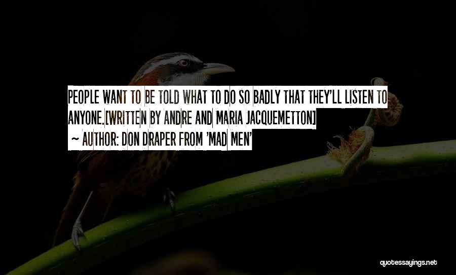 Don Draper From 'Mad Men' Quotes: People Want To Be Told What To Do So Badly That They'll Listen To Anyone.[written By Andre And Maria Jacquemetton]