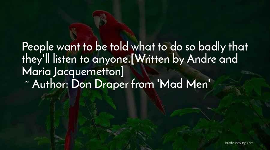 Don Draper From 'Mad Men' Quotes: People Want To Be Told What To Do So Badly That They'll Listen To Anyone.[written By Andre And Maria Jacquemetton]