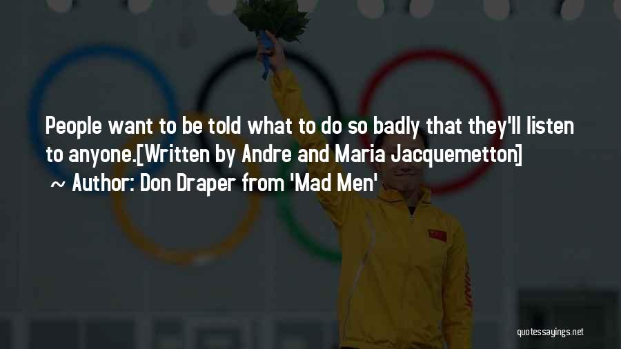 Don Draper From 'Mad Men' Quotes: People Want To Be Told What To Do So Badly That They'll Listen To Anyone.[written By Andre And Maria Jacquemetton]