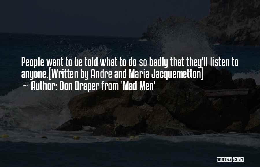 Don Draper From 'Mad Men' Quotes: People Want To Be Told What To Do So Badly That They'll Listen To Anyone.[written By Andre And Maria Jacquemetton]