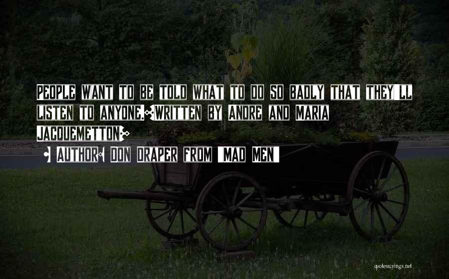 Don Draper From 'Mad Men' Quotes: People Want To Be Told What To Do So Badly That They'll Listen To Anyone.[written By Andre And Maria Jacquemetton]