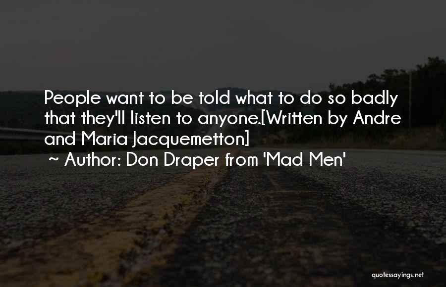 Don Draper From 'Mad Men' Quotes: People Want To Be Told What To Do So Badly That They'll Listen To Anyone.[written By Andre And Maria Jacquemetton]