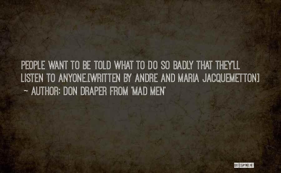 Don Draper From 'Mad Men' Quotes: People Want To Be Told What To Do So Badly That They'll Listen To Anyone.[written By Andre And Maria Jacquemetton]