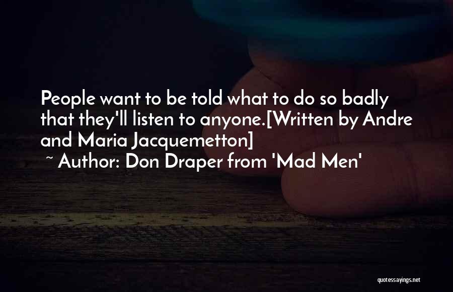 Don Draper From 'Mad Men' Quotes: People Want To Be Told What To Do So Badly That They'll Listen To Anyone.[written By Andre And Maria Jacquemetton]