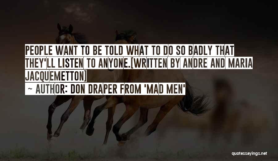 Don Draper From 'Mad Men' Quotes: People Want To Be Told What To Do So Badly That They'll Listen To Anyone.[written By Andre And Maria Jacquemetton]