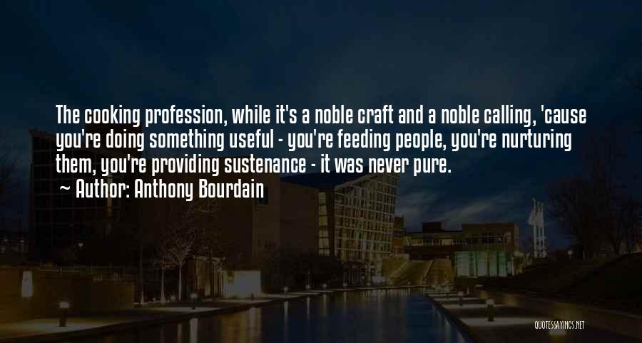 Anthony Bourdain Quotes: The Cooking Profession, While It's A Noble Craft And A Noble Calling, 'cause You're Doing Something Useful - You're Feeding