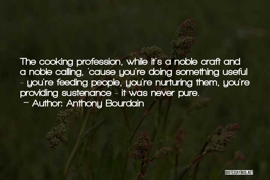 Anthony Bourdain Quotes: The Cooking Profession, While It's A Noble Craft And A Noble Calling, 'cause You're Doing Something Useful - You're Feeding