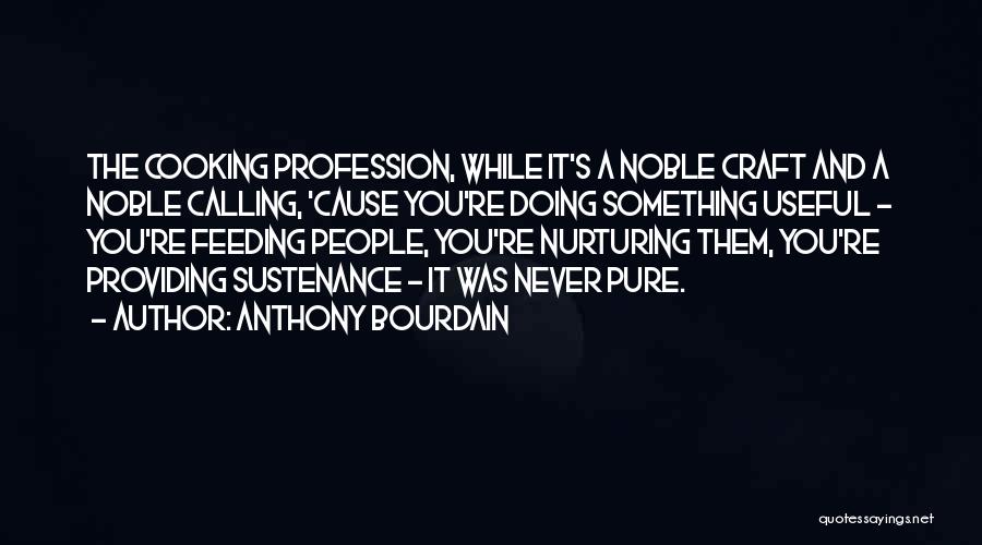 Anthony Bourdain Quotes: The Cooking Profession, While It's A Noble Craft And A Noble Calling, 'cause You're Doing Something Useful - You're Feeding
