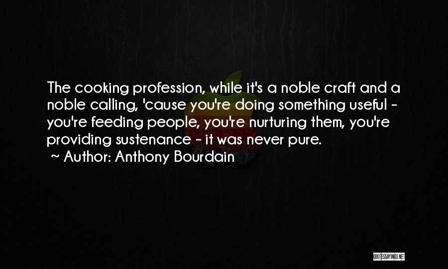 Anthony Bourdain Quotes: The Cooking Profession, While It's A Noble Craft And A Noble Calling, 'cause You're Doing Something Useful - You're Feeding