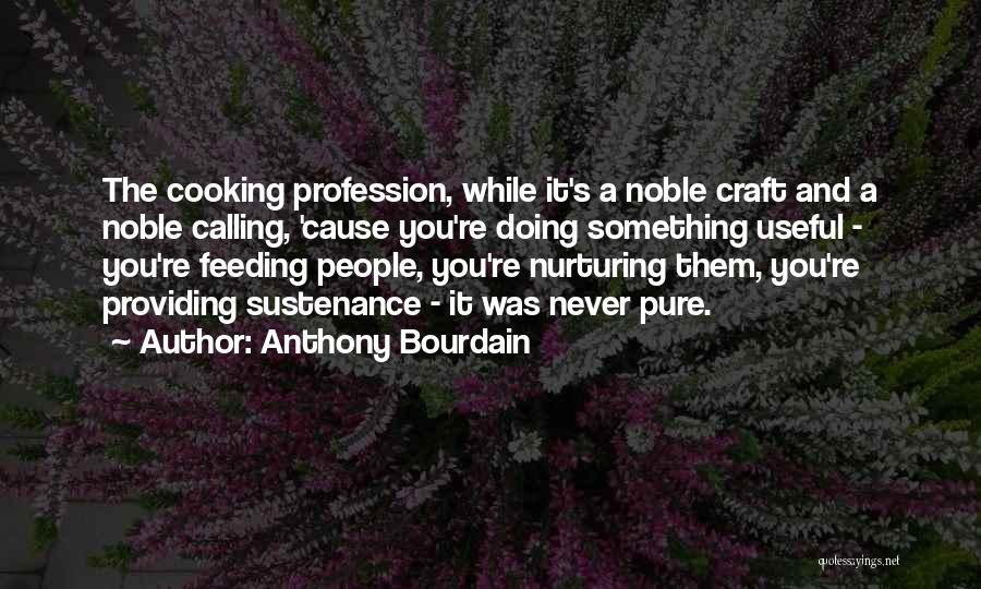 Anthony Bourdain Quotes: The Cooking Profession, While It's A Noble Craft And A Noble Calling, 'cause You're Doing Something Useful - You're Feeding