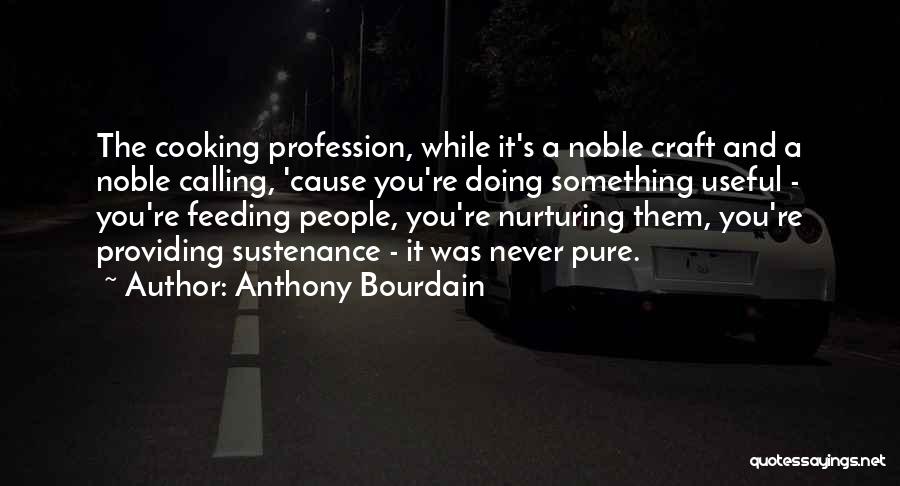 Anthony Bourdain Quotes: The Cooking Profession, While It's A Noble Craft And A Noble Calling, 'cause You're Doing Something Useful - You're Feeding