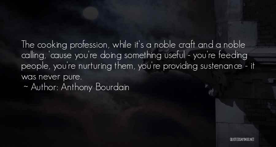 Anthony Bourdain Quotes: The Cooking Profession, While It's A Noble Craft And A Noble Calling, 'cause You're Doing Something Useful - You're Feeding