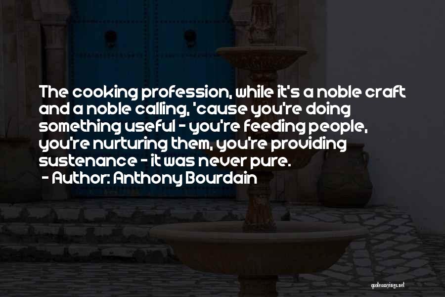 Anthony Bourdain Quotes: The Cooking Profession, While It's A Noble Craft And A Noble Calling, 'cause You're Doing Something Useful - You're Feeding