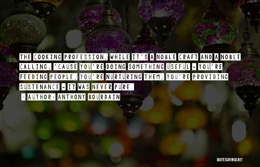 Anthony Bourdain Quotes: The Cooking Profession, While It's A Noble Craft And A Noble Calling, 'cause You're Doing Something Useful - You're Feeding