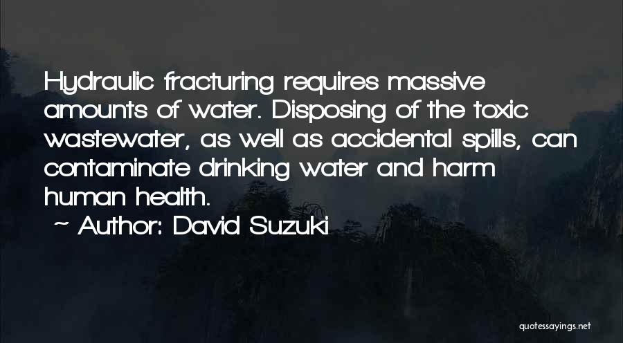 David Suzuki Quotes: Hydraulic Fracturing Requires Massive Amounts Of Water. Disposing Of The Toxic Wastewater, As Well As Accidental Spills, Can Contaminate Drinking