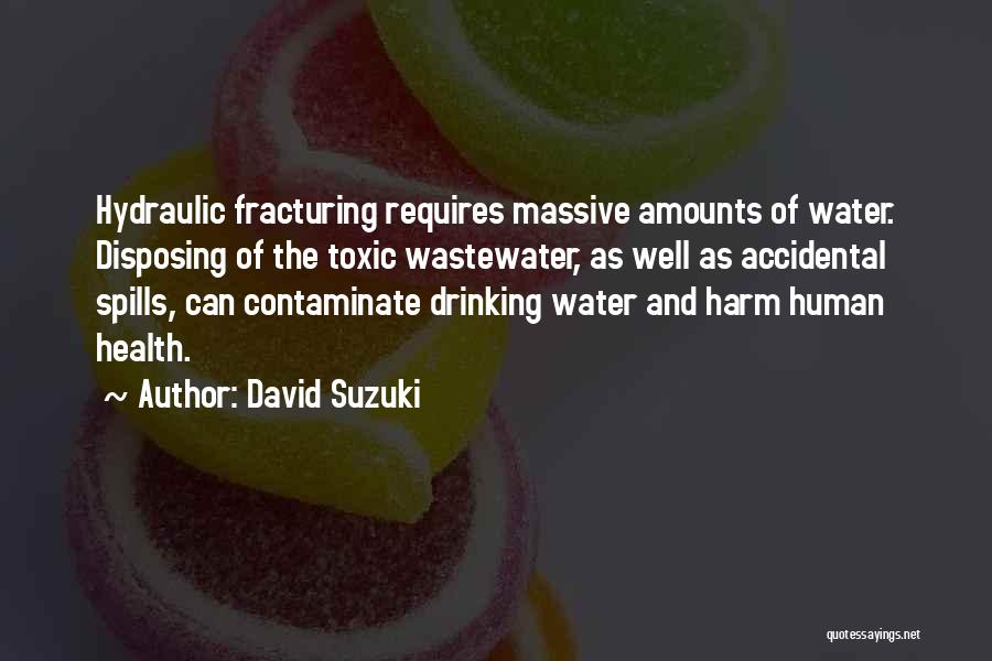 David Suzuki Quotes: Hydraulic Fracturing Requires Massive Amounts Of Water. Disposing Of The Toxic Wastewater, As Well As Accidental Spills, Can Contaminate Drinking