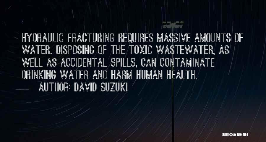 David Suzuki Quotes: Hydraulic Fracturing Requires Massive Amounts Of Water. Disposing Of The Toxic Wastewater, As Well As Accidental Spills, Can Contaminate Drinking