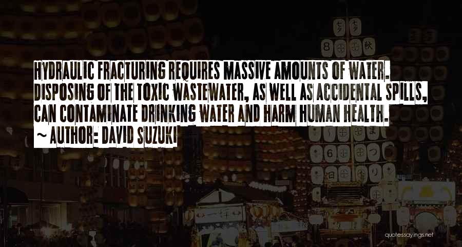 David Suzuki Quotes: Hydraulic Fracturing Requires Massive Amounts Of Water. Disposing Of The Toxic Wastewater, As Well As Accidental Spills, Can Contaminate Drinking