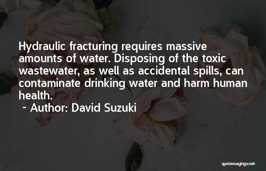 David Suzuki Quotes: Hydraulic Fracturing Requires Massive Amounts Of Water. Disposing Of The Toxic Wastewater, As Well As Accidental Spills, Can Contaminate Drinking