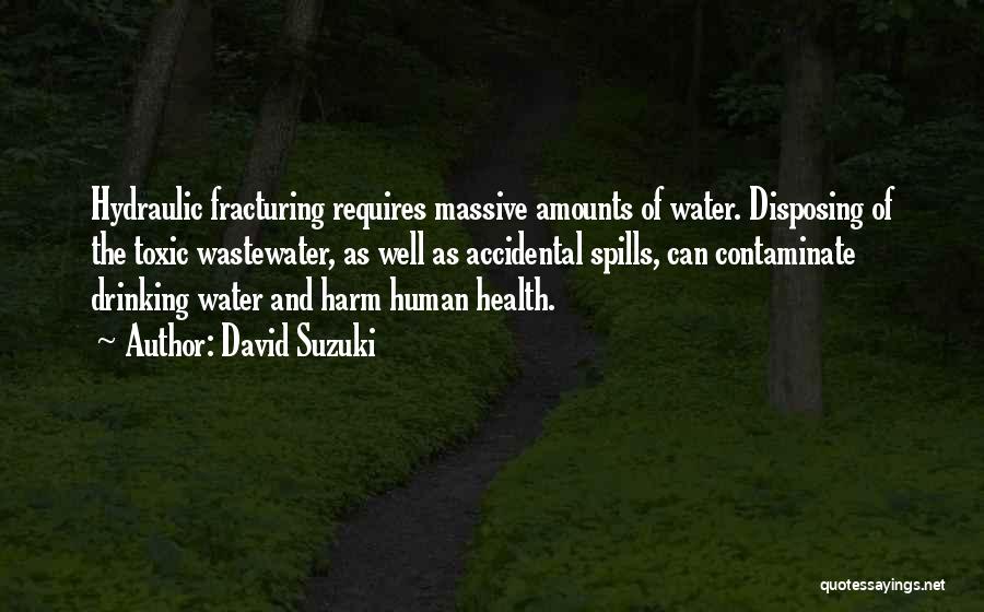 David Suzuki Quotes: Hydraulic Fracturing Requires Massive Amounts Of Water. Disposing Of The Toxic Wastewater, As Well As Accidental Spills, Can Contaminate Drinking