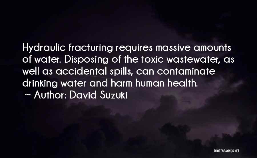 David Suzuki Quotes: Hydraulic Fracturing Requires Massive Amounts Of Water. Disposing Of The Toxic Wastewater, As Well As Accidental Spills, Can Contaminate Drinking