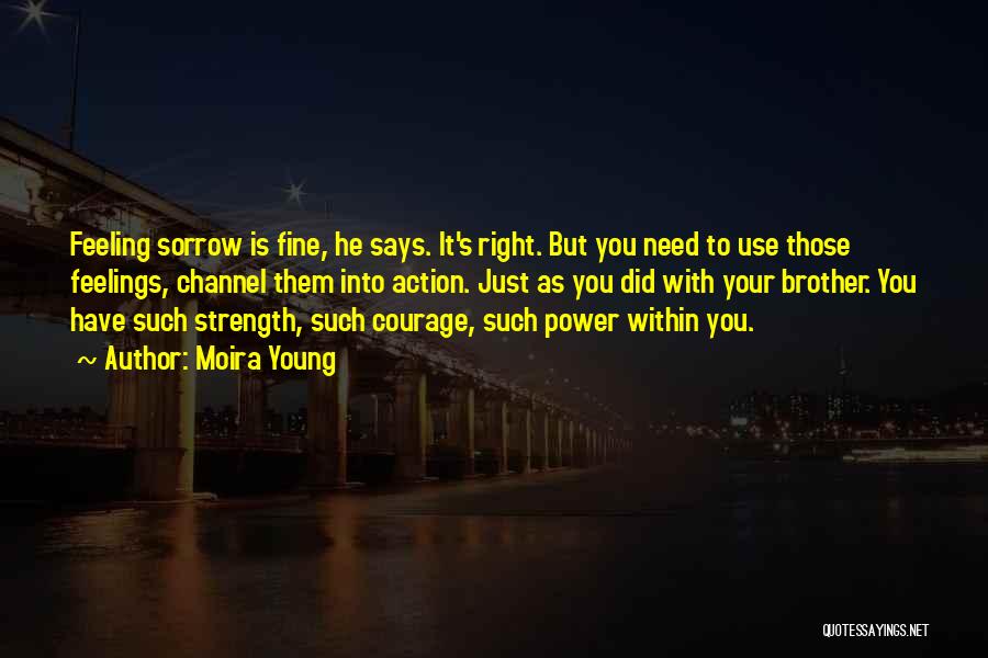 Moira Young Quotes: Feeling Sorrow Is Fine, He Says. It's Right. But You Need To Use Those Feelings, Channel Them Into Action. Just