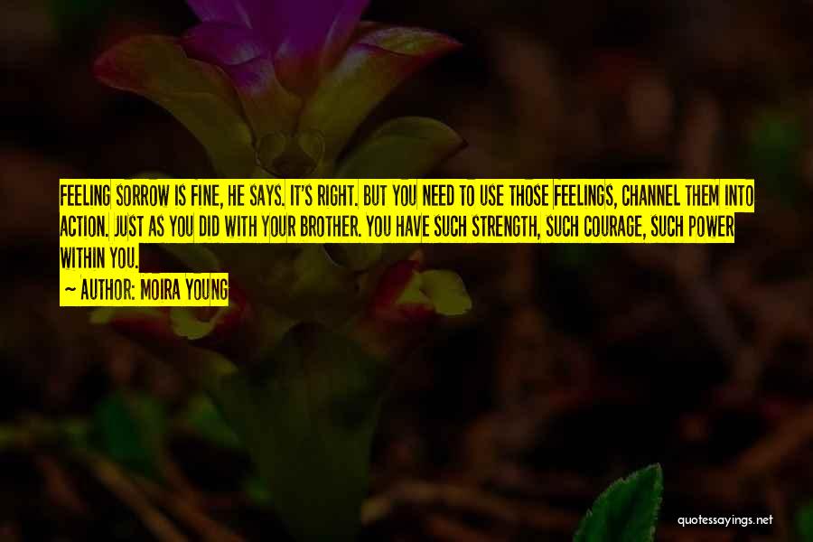 Moira Young Quotes: Feeling Sorrow Is Fine, He Says. It's Right. But You Need To Use Those Feelings, Channel Them Into Action. Just