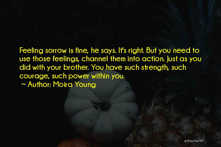 Moira Young Quotes: Feeling Sorrow Is Fine, He Says. It's Right. But You Need To Use Those Feelings, Channel Them Into Action. Just