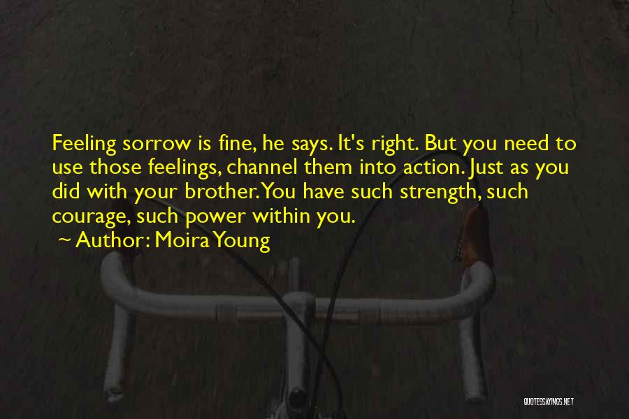 Moira Young Quotes: Feeling Sorrow Is Fine, He Says. It's Right. But You Need To Use Those Feelings, Channel Them Into Action. Just