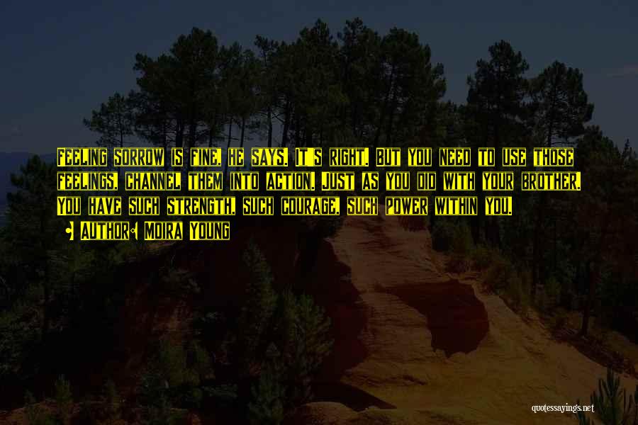 Moira Young Quotes: Feeling Sorrow Is Fine, He Says. It's Right. But You Need To Use Those Feelings, Channel Them Into Action. Just