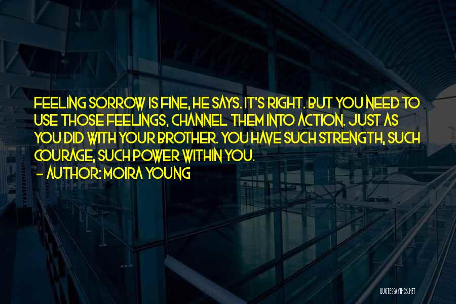 Moira Young Quotes: Feeling Sorrow Is Fine, He Says. It's Right. But You Need To Use Those Feelings, Channel Them Into Action. Just