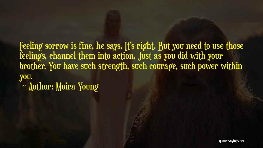 Moira Young Quotes: Feeling Sorrow Is Fine, He Says. It's Right. But You Need To Use Those Feelings, Channel Them Into Action. Just