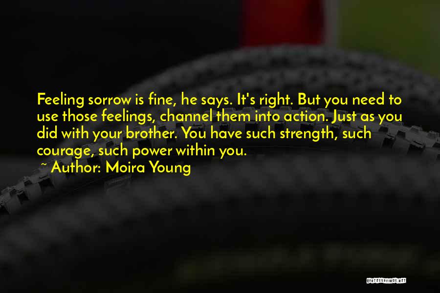 Moira Young Quotes: Feeling Sorrow Is Fine, He Says. It's Right. But You Need To Use Those Feelings, Channel Them Into Action. Just