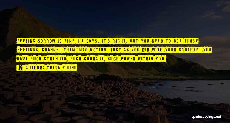 Moira Young Quotes: Feeling Sorrow Is Fine, He Says. It's Right. But You Need To Use Those Feelings, Channel Them Into Action. Just